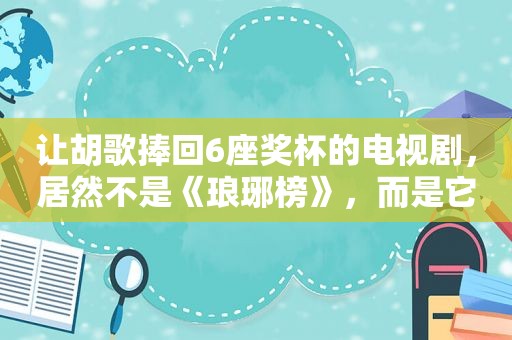 让胡歌捧回6座奖杯的电视剧，居然不是《琅琊榜》，而是它