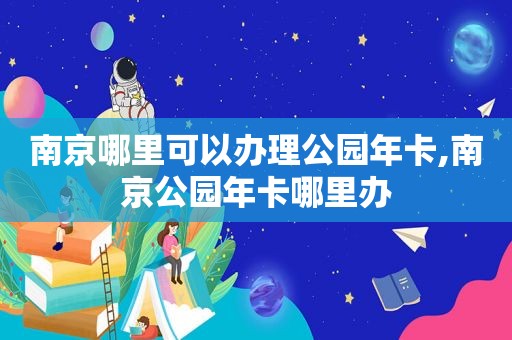 南京哪里可以办理公园年卡,南京公园年卡哪里办