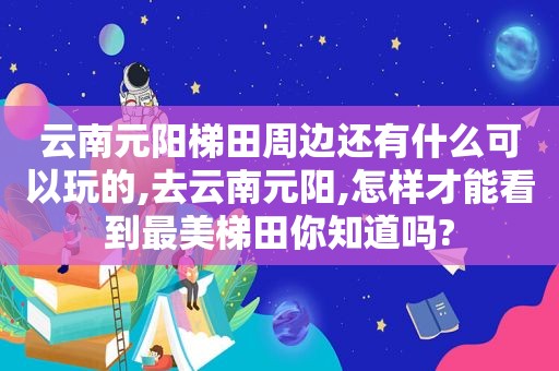 云南元阳梯田周边还有什么可以玩的,去云南元阳,怎样才能看到最美梯田你知道吗?