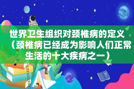 世界卫生组织对颈椎病的定义（颈椎病已经成为影响人们正常生活的十大疾病之一）