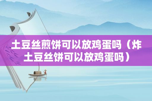 土豆丝煎饼可以放鸡蛋吗（炸土豆丝饼可以放鸡蛋吗）