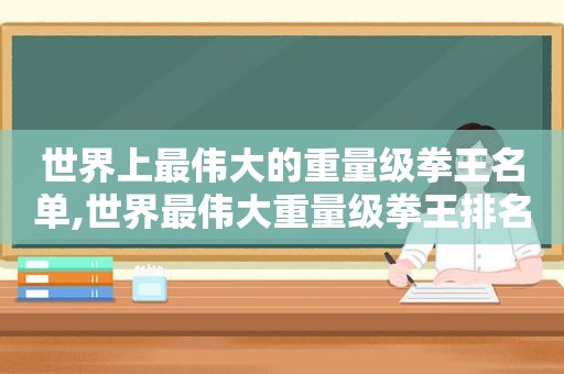 世界上最伟大的重量级拳王名单,世界最伟大重量级拳王排名