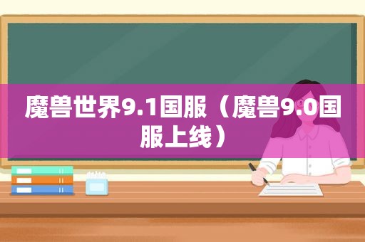 魔兽世界9.1国服（魔兽9.0国服上线）