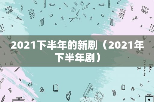 2021下半年的新剧（2021年下半年剧）