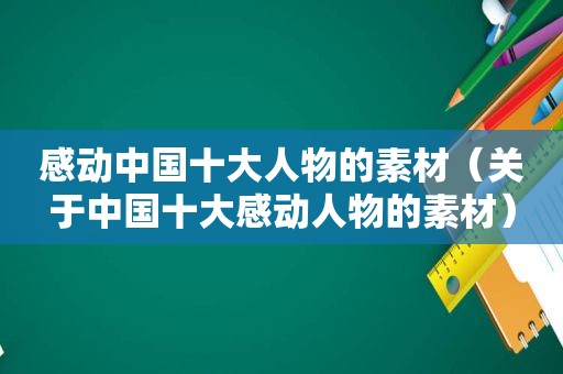 感动中国十大人物的素材（关于中国十大感动人物的素材）