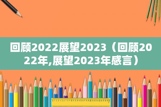 回顾2022展望2023（回顾2022年,展望2023年感言）