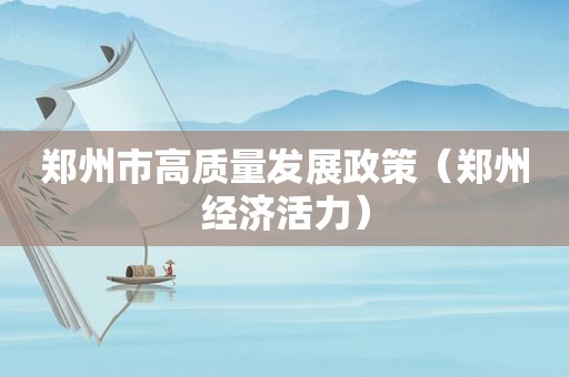 郑州市高质量发展政策（郑州经济活力）