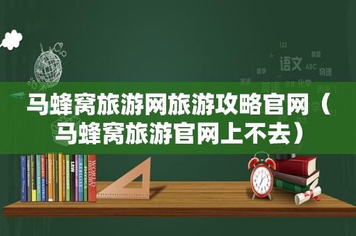 马蜂窝旅游网旅游攻略官网（马蜂窝旅游官网上不去）