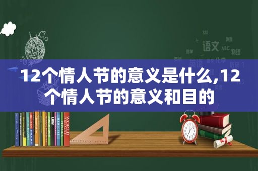 12个情人节的意义是什么,12个情人节的意义和目的