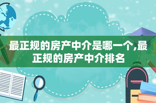 最正规的房产中介是哪一个,最正规的房产中介排名