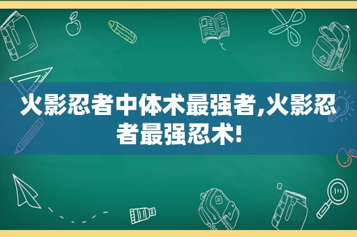 火影忍者中体术最强者,火影忍者最强忍术!