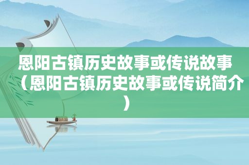 恩阳古镇历史故事或传说故事（恩阳古镇历史故事或传说简介）