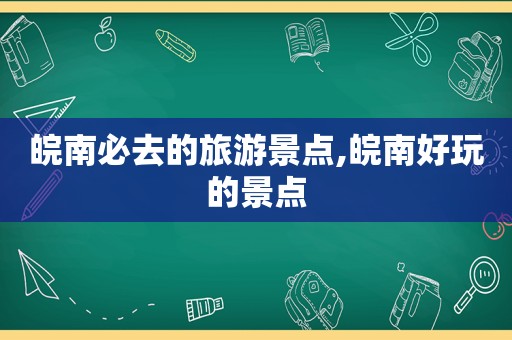 皖南必去的旅游景点,皖南好玩的景点