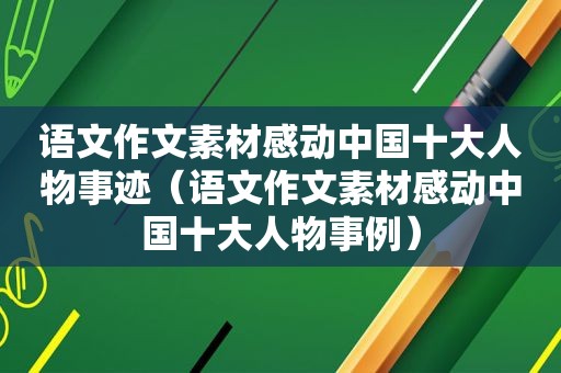 语文作文素材感动中国十大人物事迹（语文作文素材感动中国十大人物事例）