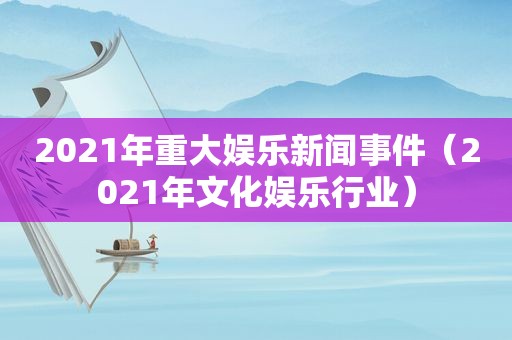 2021年重大娱乐新闻事件（2021年文化娱乐行业）