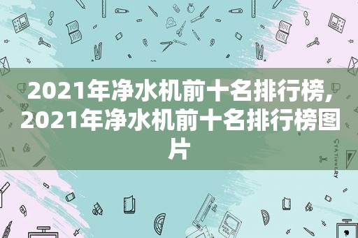 2021年净水机前十名排行榜,2021年净水机前十名排行榜图片