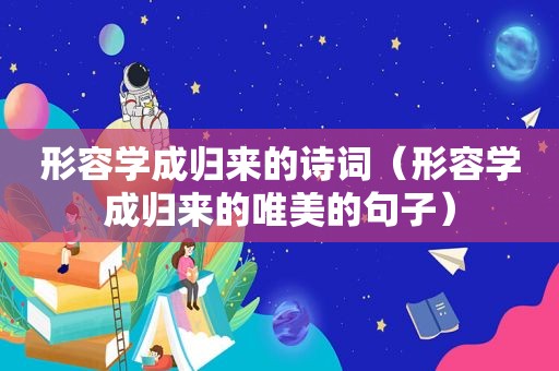 形容学成归来的诗词（形容学成归来的唯美的句子）