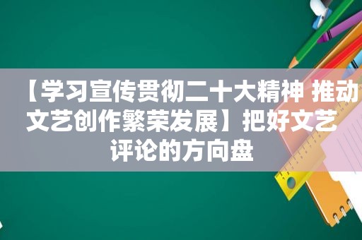 【学习宣传贯彻二十大精神 推动文艺创作繁荣发展】把好文艺评论的方向盘