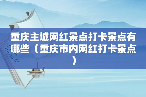 重庆主城网红景点打卡景点有哪些（重庆市内网红打卡景点）