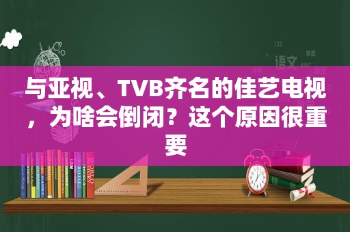 与亚视、TVB齐名的佳艺电视，为啥会倒闭？这个原因很重要