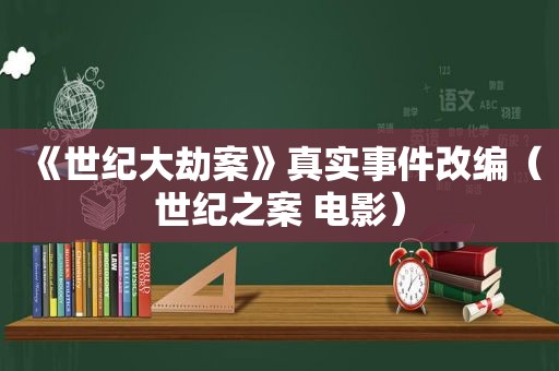 《世纪大劫案》真实事件改编（世纪之案 电影）