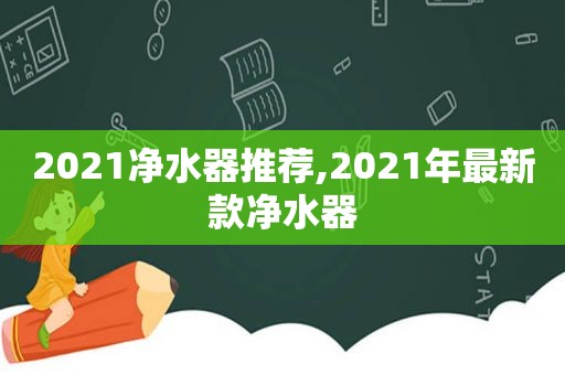 2021净水器推荐,2021年最新款净水器