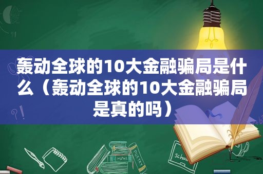 轰动全球的10大金融骗局是什么（轰动全球的10大金融骗局是真的吗）