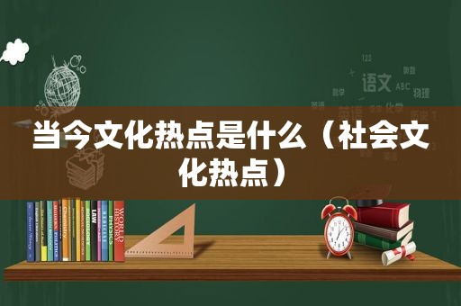 当今文化热点是什么（社会文化热点）