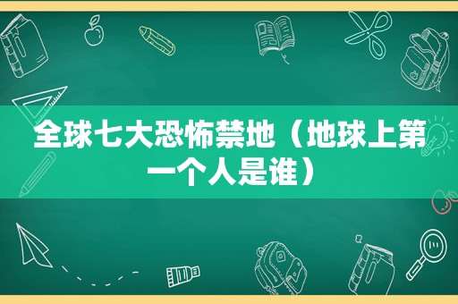 全球七大恐怖禁地（地球上第一个人是谁）