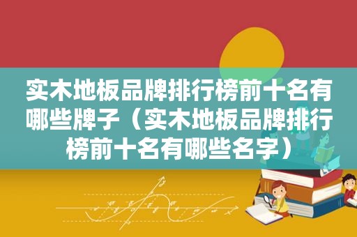 实木地板品牌排行榜前十名有哪些牌子（实木地板品牌排行榜前十名有哪些名字）