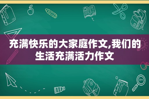 充满快乐的大家庭作文,我们的生活充满活力作文