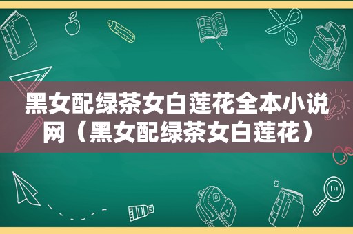 黑女配绿茶女白莲花全本小说网（黑女配绿茶女白莲花）