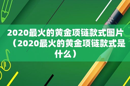 2020最火的黄金项链款式图片（2020最火的黄金项链款式是什么）