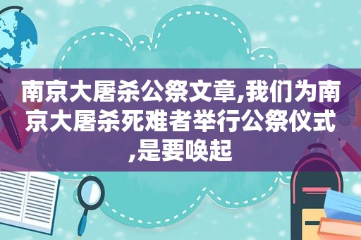 南京大屠杀公祭文章,我们为南京大屠杀死难者举行公祭仪式,是要唤起  第1张