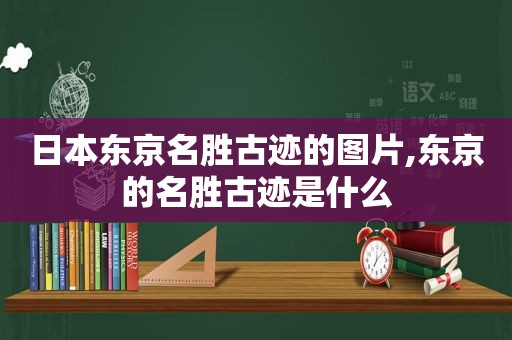 日本东京名胜古迹的图片,东京的名胜古迹是什么