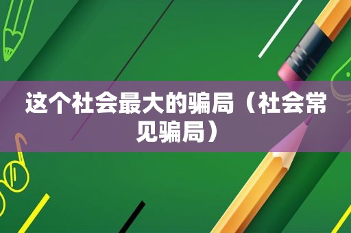 这个社会最大的骗局（社会常见骗局）