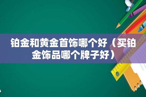 铂金和黄金首饰哪个好（买铂金饰品哪个牌子好）