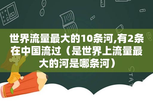 世界流量最大的10条河,有2条在中国流过（是世界上流量最大的河是哪条河）