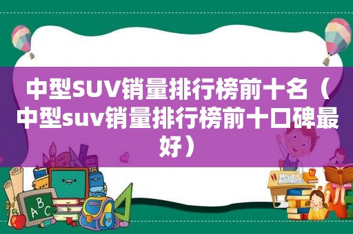 中型SUV销量排行榜前十名（中型suv销量排行榜前十口碑最好）