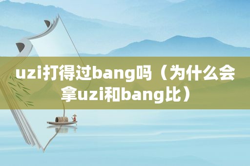 uzi打得过bang吗（为什么会拿uzi和bang比）