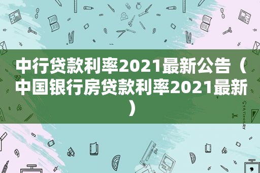 中行贷款利率2021最新公告（中国银行房贷款利率2021最新）