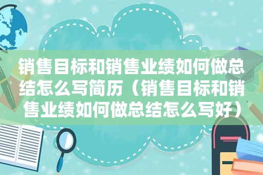 销售目标和销售业绩如何做总结怎么写简历（销售目标和销售业绩如何做总结怎么写好）