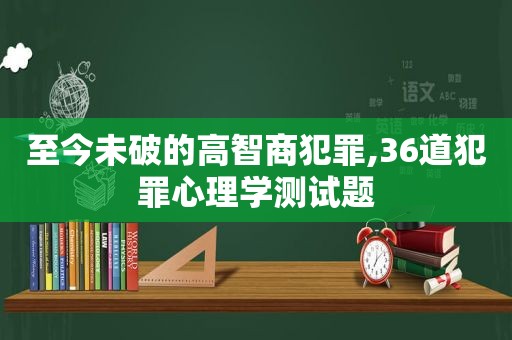 至今未破的高智商犯罪,36道犯罪心理学测试题