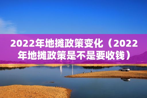 2022年地摊政策变化（2022年地摊政策是不是要收钱）