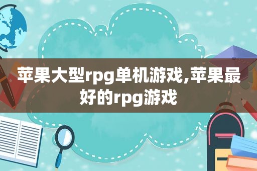 苹果大型rpg单机游戏,苹果最好的rpg游戏