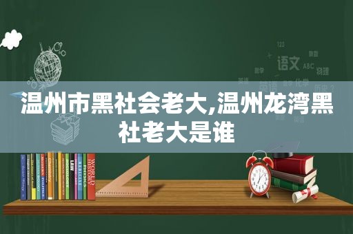 温州市黑社会老大,温州龙湾黑社老大是谁