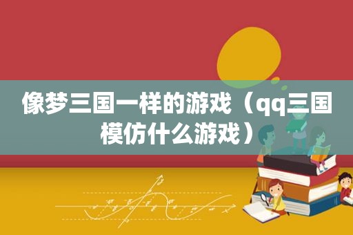 像梦三国一样的游戏（qq三国模仿什么游戏）