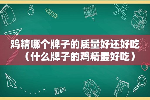 鸡精哪个牌子的质量好还好吃（什么牌子的鸡精最好吃）