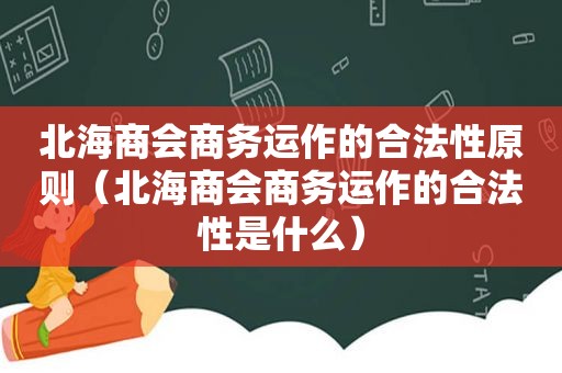 北海商会商务运作的合法性原则（北海商会商务运作的合法性是什么）