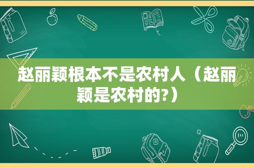 赵丽颖根本不是农村人（赵丽颖是农村的?）